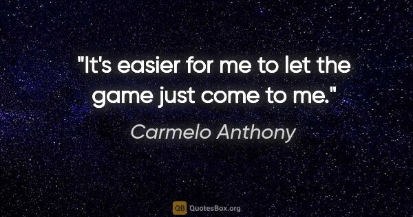 Carmelo Anthony quote: "It's easier for me to let the game just come to me."