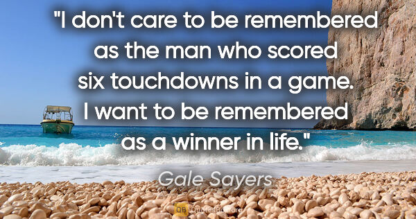 Gale Sayers quote: "I don't care to be remembered as the man who scored six..."