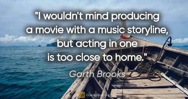 Garth Brooks quote: "I wouldn't mind producing a movie with a music storyline, but..."