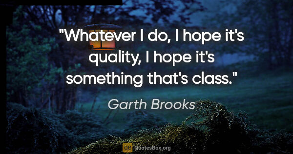 Garth Brooks quote: "Whatever I do, I hope it's quality, I hope it's something..."