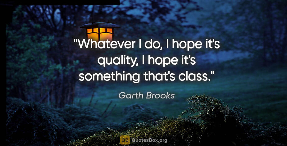 Garth Brooks quote: "Whatever I do, I hope it's quality, I hope it's something..."