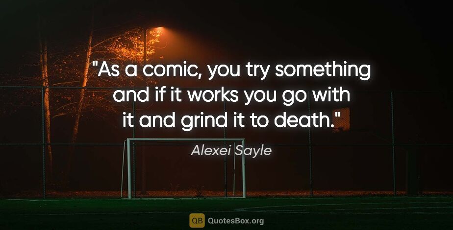 Alexei Sayle quote: "As a comic, you try something and if it works you go with it..."