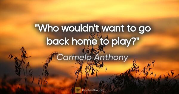 Carmelo Anthony quote: "Who wouldn't want to go back home to play?"