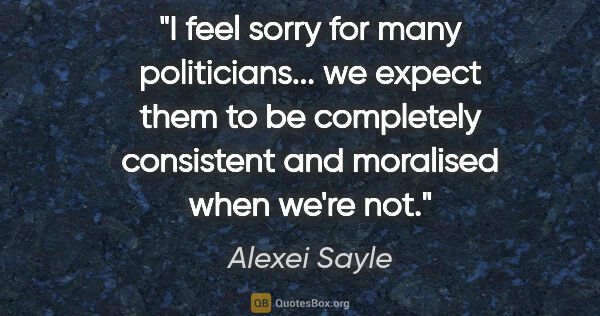 Alexei Sayle quote: "I feel sorry for many politicians... we expect them to be..."