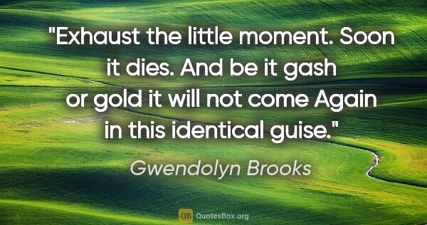 Gwendolyn Brooks quote: "Exhaust the little moment. Soon it dies. And be it gash or..."