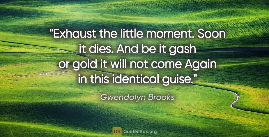 Gwendolyn Brooks quote: "Exhaust the little moment. Soon it dies. And be it gash or..."