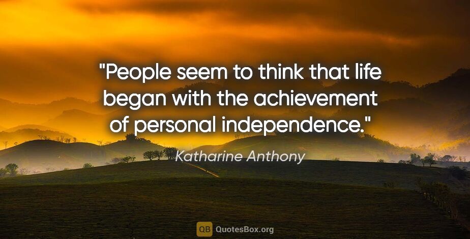 Katharine Anthony quote: "People seem to think that life began with the achievement of..."