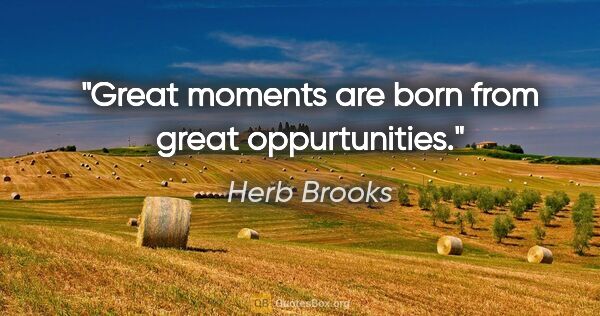 Herb Brooks quote: "Great moments are born from great oppurtunities."