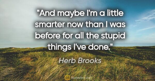 Herb Brooks quote: "And maybe I'm a little smarter now than I was before for all..."