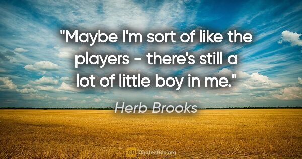 Herb Brooks quote: "Maybe I'm sort of like the players - there's still a lot of..."