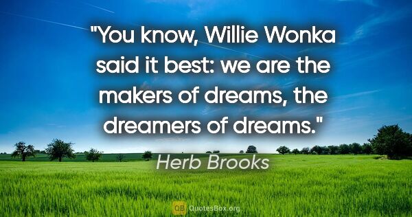 Herb Brooks quote: "You know, Willie Wonka said it best: we are the makers of..."