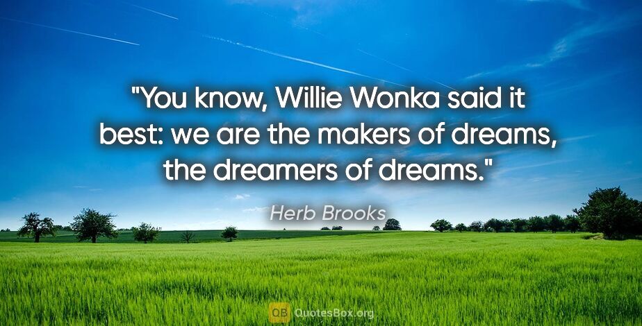Herb Brooks quote: "You know, Willie Wonka said it best: we are the makers of..."
