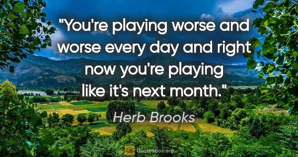 Herb Brooks quote: "You're playing worse and worse every day and right now you're..."