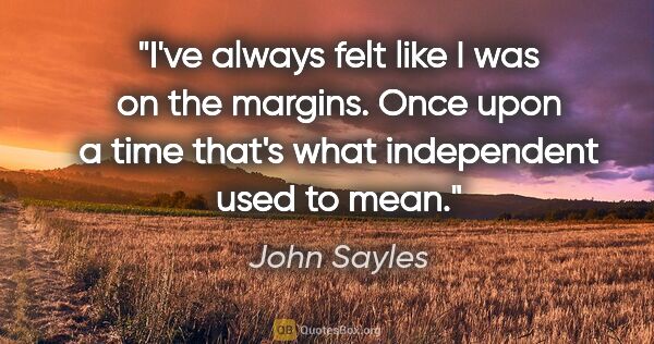 John Sayles quote: "I've always felt like I was on the margins. Once upon a time..."