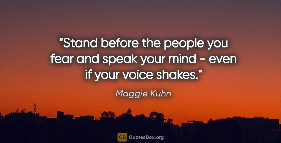 Maggie Kuhn quote: "Stand before the people you fear and speak your mind - even if..."
