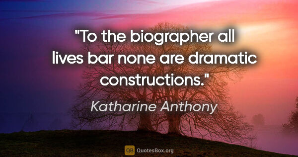 Katharine Anthony quote: "To the biographer all lives bar none are dramatic constructions."