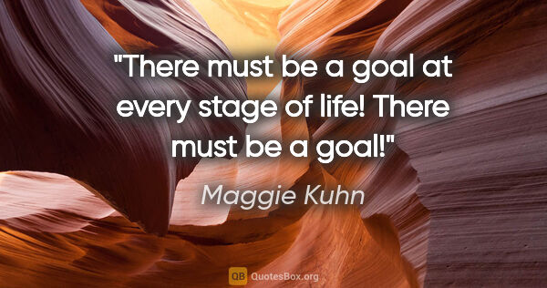 Maggie Kuhn quote: "There must be a goal at every stage of life! There must be a..."