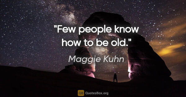 Maggie Kuhn quote: "Few people know how to be old."