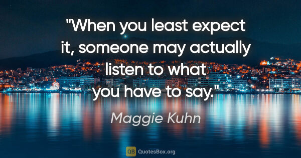 Maggie Kuhn quote: "When you least expect it, someone may actually listen to what..."