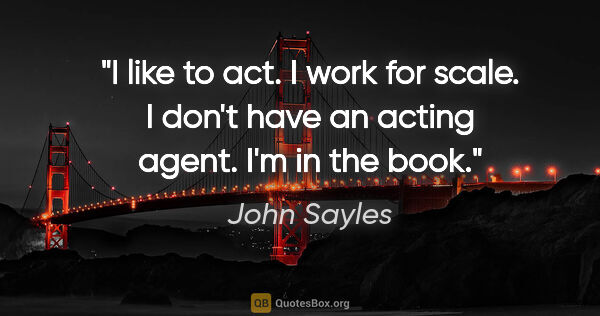 John Sayles quote: "I like to act. I work for scale. I don't have an acting agent...."