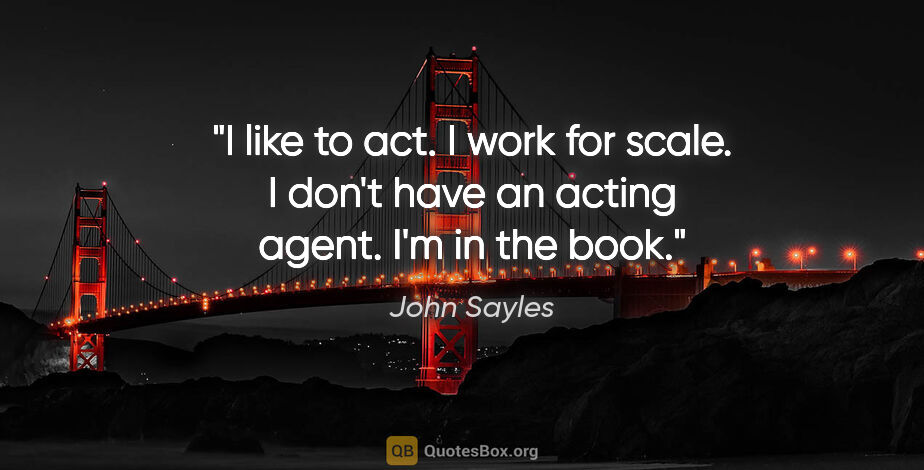 John Sayles quote: "I like to act. I work for scale. I don't have an acting agent...."