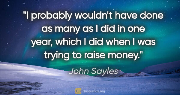 John Sayles quote: "I probably wouldn't have done as many as I did in one year,..."