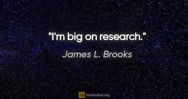 James L. Brooks quote: "I'm big on research."