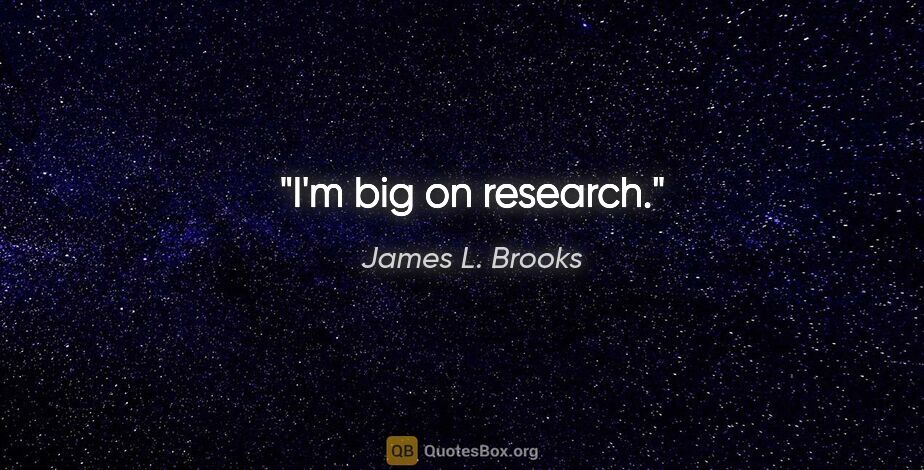 James L. Brooks quote: "I'm big on research."