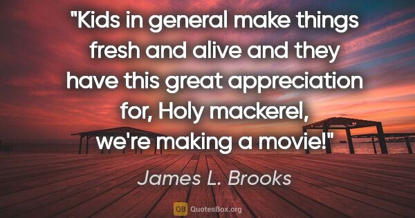 James L. Brooks quote: "Kids in general make things fresh and alive and they have this..."