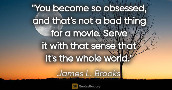 James L. Brooks quote: "You become so obsessed, and that's not a bad thing for a..."