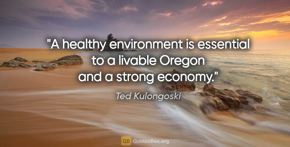 Ted Kulongoski quote: "A healthy environment is essential to a livable Oregon and a..."