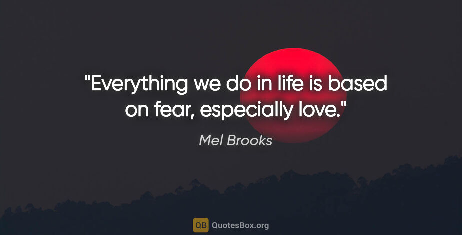 Mel Brooks quote: "Everything we do in life is based on fear, especially love."