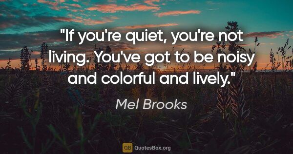 Mel Brooks quote: "If you're quiet, you're not living. You've got to be noisy and..."