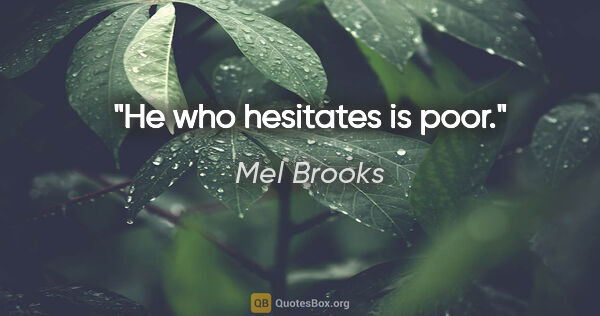 Mel Brooks quote: "He who hesitates is poor."