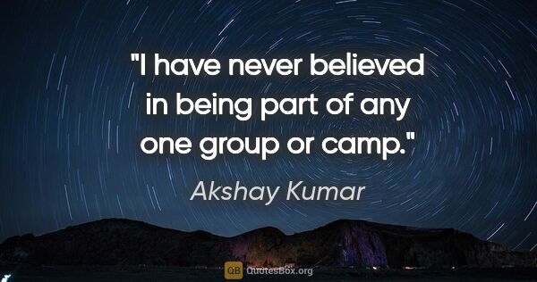 Akshay Kumar quote: "I have never believed in being part of any one group or camp."