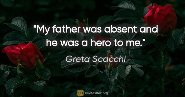 Greta Scacchi quote: "My father was absent and he was a hero to me."