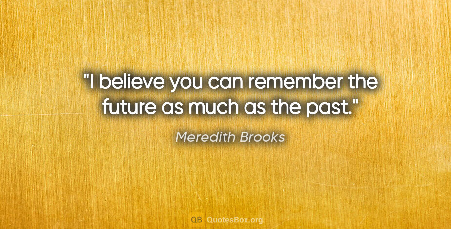 Meredith Brooks quote: "I believe you can remember the future as much as the past."
