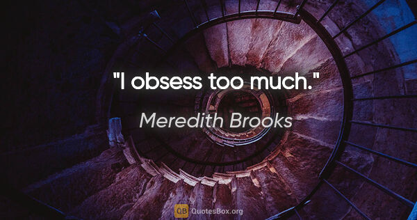 Meredith Brooks quote: "I obsess too much."