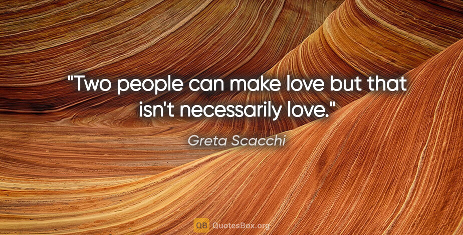 Greta Scacchi quote: "Two people can make love but that isn't necessarily love."