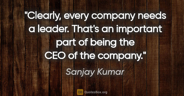 Sanjay Kumar quote: "Clearly, every company needs a leader. That's an important..."