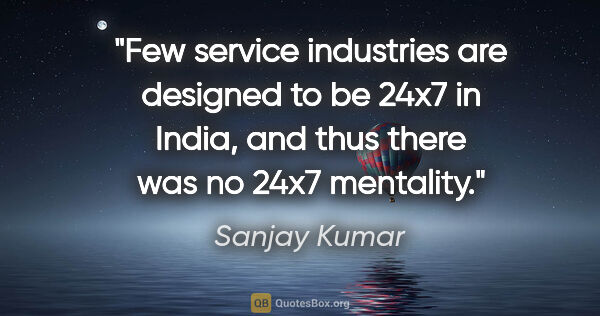 Sanjay Kumar quote: "Few service industries are designed to be 24x7 in India, and..."