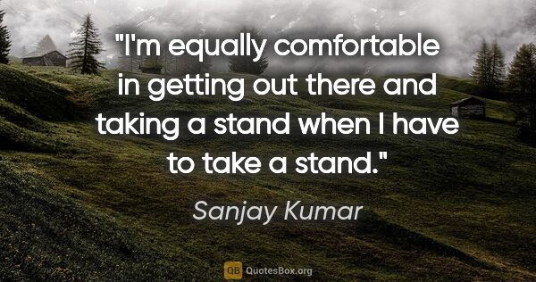 Sanjay Kumar quote: "I'm equally comfortable in getting out there and taking a..."