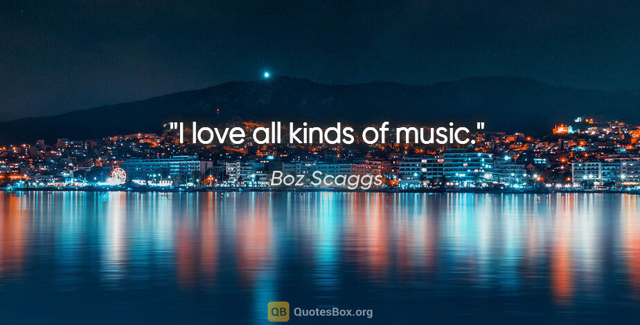 Boz Scaggs quote: "I love all kinds of music."