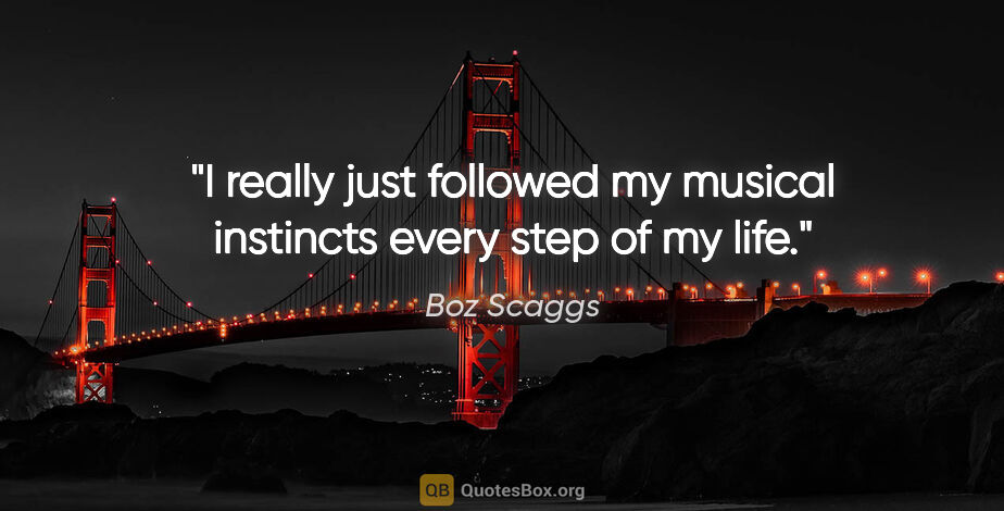 Boz Scaggs quote: "I really just followed my musical instincts every step of my..."