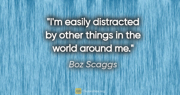 Boz Scaggs quote: "I'm easily distracted by other things in the world around me."