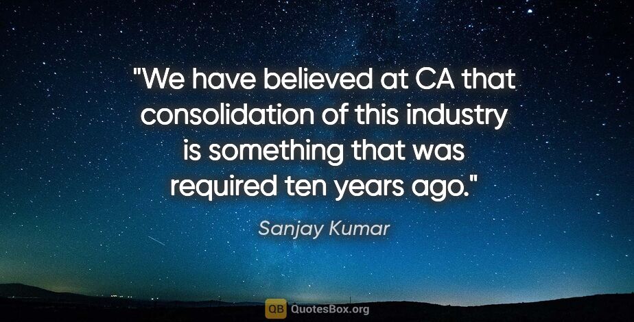 Sanjay Kumar quote: "We have believed at CA that consolidation of this industry is..."