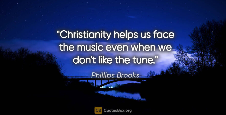 Phillips Brooks quote: "Christianity helps us face the music even when we don't like..."