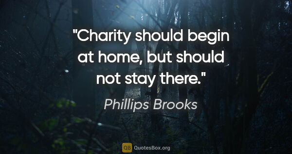Phillips Brooks quote: "Charity should begin at home, but should not stay there."