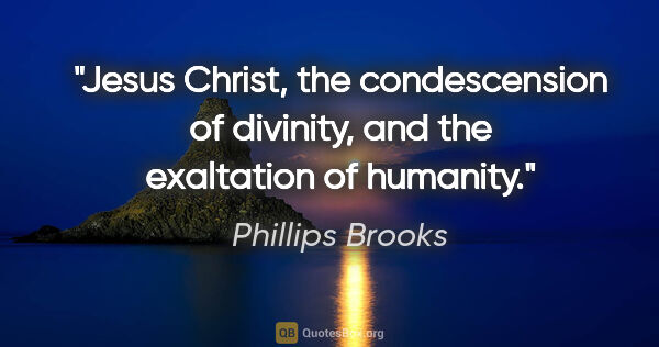 Phillips Brooks quote: "Jesus Christ, the condescension of divinity, and the..."