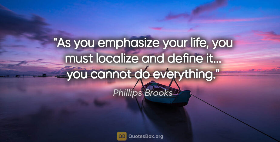 Phillips Brooks quote: "As you emphasize your life, you must localize and define it......"